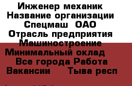 Инженер-механик › Название организации ­ Спецмаш, ОАО › Отрасль предприятия ­ Машиностроение › Минимальный оклад ­ 1 - Все города Работа » Вакансии   . Тыва респ.